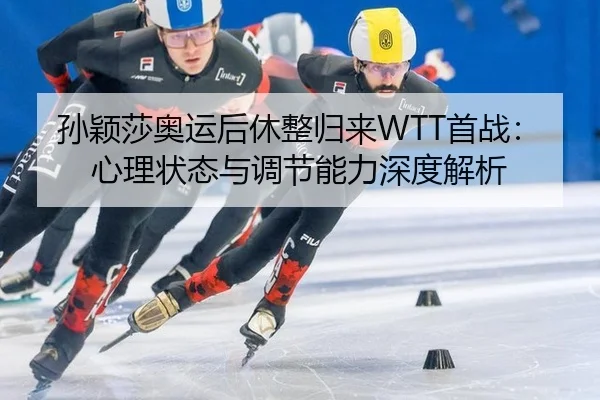 孙颖莎奥运后休整归来WTT首战：心理状态与调节能力深度解析