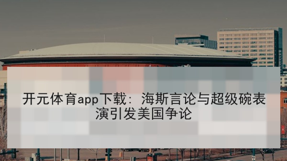 开元体育app下载: 海斯言论与超级碗表演引发美国争论