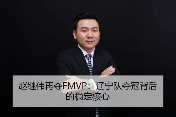 赵继伟再夺FMVP：辽宁队夺冠背后的稳定核心