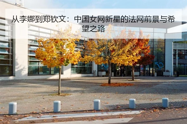 从李娜到郑钦文：中国女网新星的法网前景与希望之路