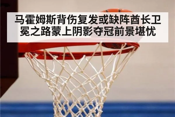 马霍姆斯背伤复发或缺阵酋长卫冕之路蒙上阴影夺冠前景堪忧