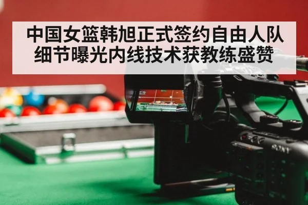 中国女篮韩旭正式签约自由人队细节曝光内线技术获教练盛赞