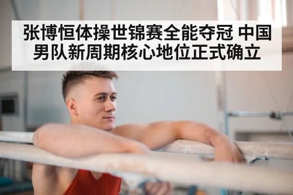 张博恒体操世锦赛全能夺冠 中国男队新周期核心地位正式确立